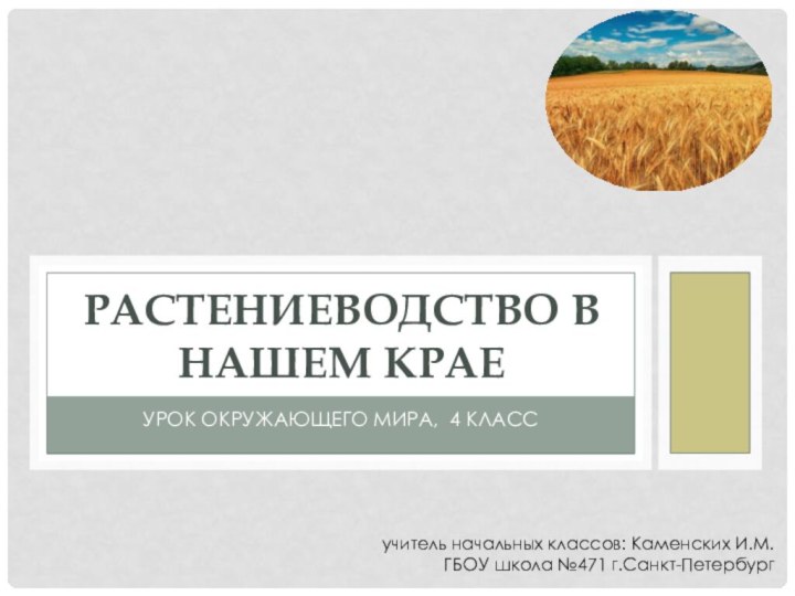 Урок окружающего мира, 4 классРастениеводство в нашем краеучитель начальных классов: Каменских И.М.ГБОУ школа №471 г.Санкт-Петербург