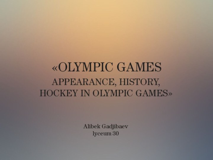 «OLYMPIC GAMESAPPEARANCE, HISTORY, HOCKEY IN OLYMPIC GAMES»Alibek Gadjibaevlyceum 30