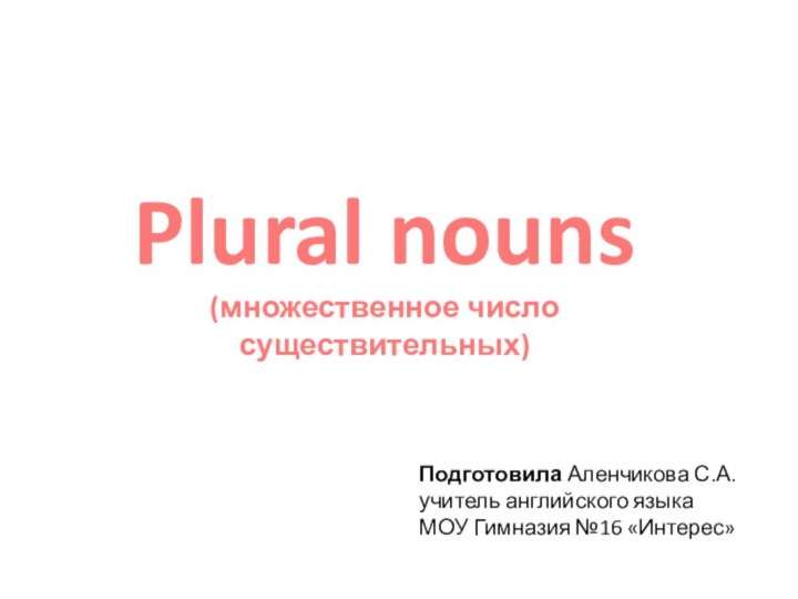 Plural nouns(множественное число существительных)Подготовила Аленчикова С.А.учитель английского языка МОУ Гимназия №16 «Интерес»