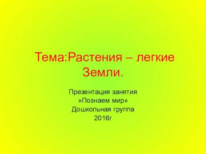 Тема:Растения – легкие Земли.Презентация занятия»Познаем мир»Дошкольная группа2016г