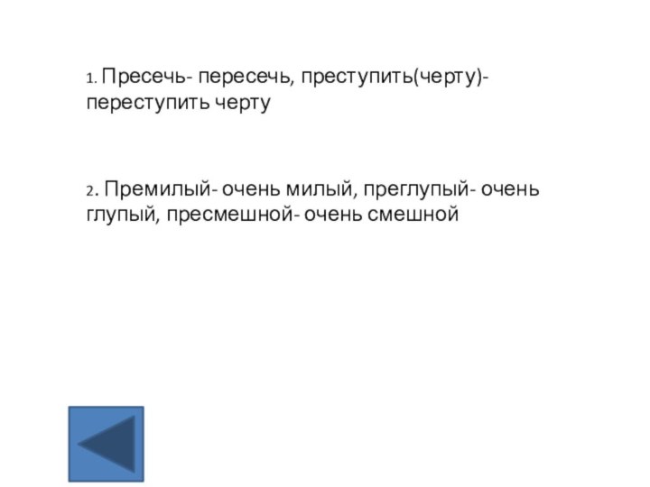 1. Пресечь- пересечь, преступить(черту)- переступить черту2. Премилый- очень милый, преглупый- очень глупый, пресмешной- очень смешной