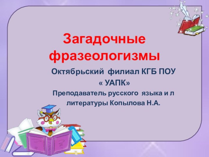 Загадочные фразеологизмыОктябрьский филиал КГБ ПОУ « УАПК» Преподаватель русского языка и ллитературы Копылова Н.А.