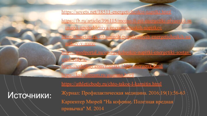 Источники:https://sovets.net/18511-energeticheskie-napitki.html https://fb.ru/article/396115/mojno-li-pit-energetiki-plyusyi-i-minusyi-upotrebleniya-energeticheskih-napitkov https://basetop.ru/10-samyih-populyarnyih-energeticheskih-napitkov-v-mire/ https://medportal.su/energeticheskie-napitki-energetiki-sostav-vred-vidy/s: https://vzboltay.com/napitki/1386-energetik.htmlhttps://ladysdream.ru/guarana.html  https://athleticbody.ru/chto-takoe-l-karnitin.html   Журнал: Профилактическая медицина. 2016;19(1):56-63Карпентер Мюрей 