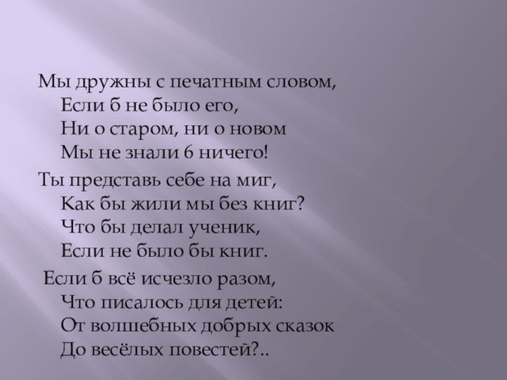 Мы дружны с печатным словом,  Если б не было его,  Ни о