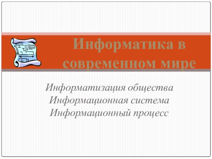 Информатизация общества Информационная система Информационный процессИнформатика в современном мире