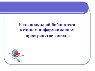 Презентация Роль школьной библиотеки в едином информационном пространстве школы