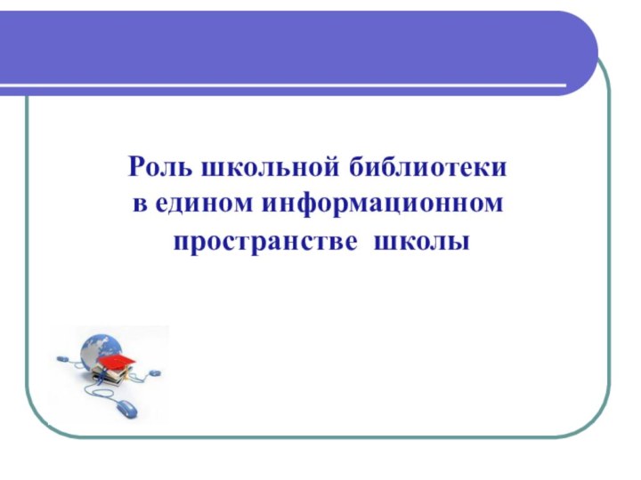 Роль школьной библиотеки  в едином информационном пространстве школы