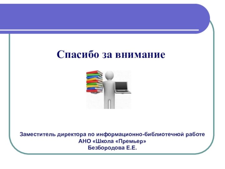 Спасибо за вниманиеЗаместитель директора по информационно-библиотечной работе АНО «Школа «Премьер»Безбородова Е.Е.