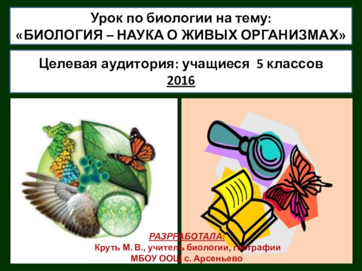 Урок по биологии на тему:«БИОЛОГИЯ – НАУКА О ЖИВЫХ ОРГАНИЗМАХ»Целевая аудитория: учащиеся