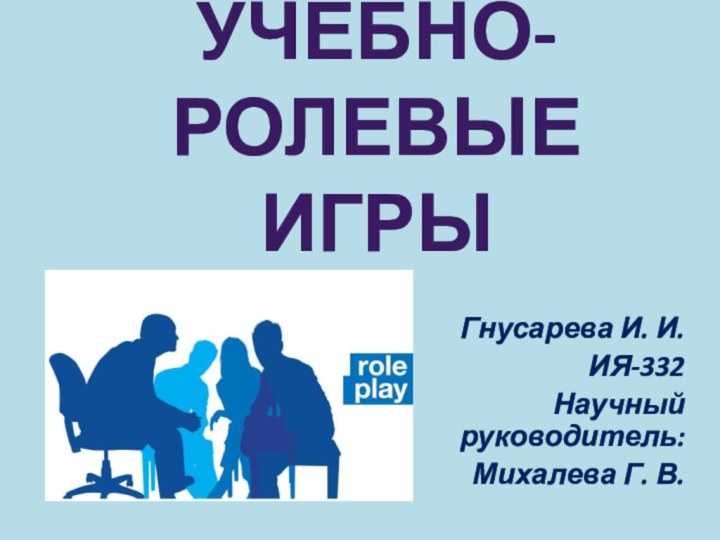 Учебно-ролевые игры Гнусарева И. И.ИЯ-332Научный руководитель:Михалева Г. В.