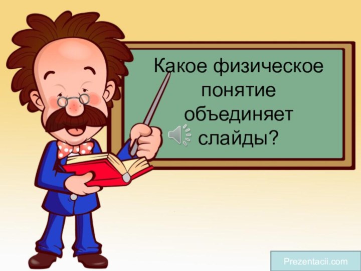 Какое физическое понятие объединяет слайды? Prezentacii.com