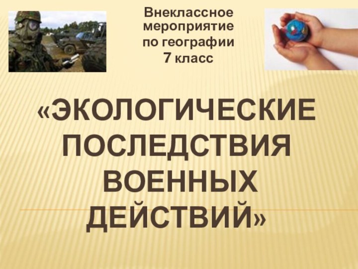 «Экологические  последствия  военных  действий»Внеклассное мероприятие по географии7 класс