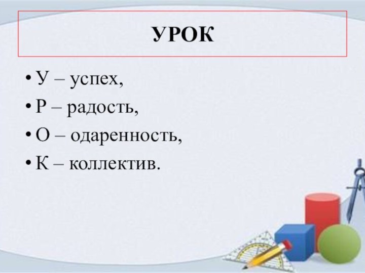 УРОКУ – успех,Р – радость,О – одаренность,К – коллектив.