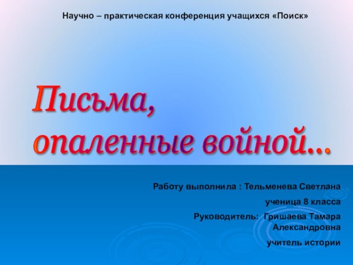 Письма,  опаленные войной...Научно – практическая конференция учащихся «Поиск»Работу выполнила : Тельменева