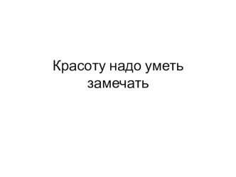 Презентация по ИЗО на тему Красоту надо уметь замечать (1 класс)