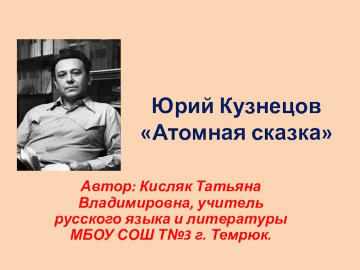 Юрий Кузнецов «Атомная сказка»Автор: Кисляк Татьяна Владимировна, учитель русского языка и литературы