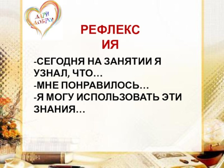 -СЕГОДНЯ НА ЗАНЯТИИ Я УЗНАЛ, ЧТО…-МНЕ ПОНРАВИЛОСЬ…-Я МОГУ ИСПОЛЬЗОВАТЬ ЭТИ ЗНАНИЯ…РЕФЛЕКСИЯ