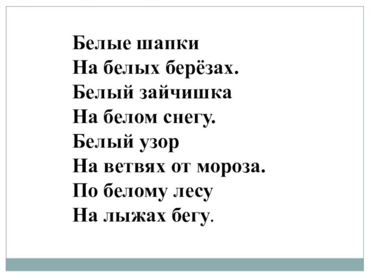 Белые шапкиНа белых берёзах.Белый зайчишкаНа белом снегу.Белый узорНа ветвях от мороза.По белому лесуНа лыжах бегу.