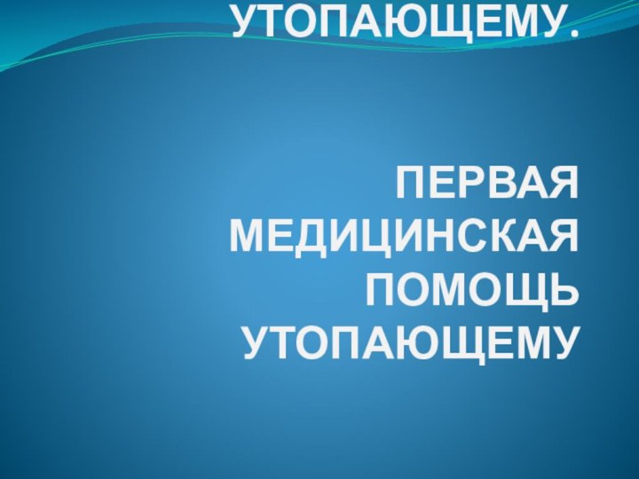 КАК ПОМОЧЬ УТОПАЮЩЕМУ.   ПЕРВАЯ МЕДИЦИНСКАЯ ПОМОЩЬ УТОПАЮЩЕМУ