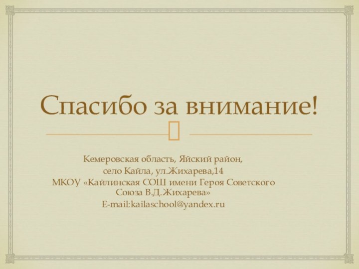 Спасибо за внимание!Кемеровская область, Яйский район,село Кайла, ул.Жихарева,14МКОУ «Кайлинская СОШ имени Героя Советского Союза В.Д.Жихарева» Е-mail:kailaschool@yandex.ru