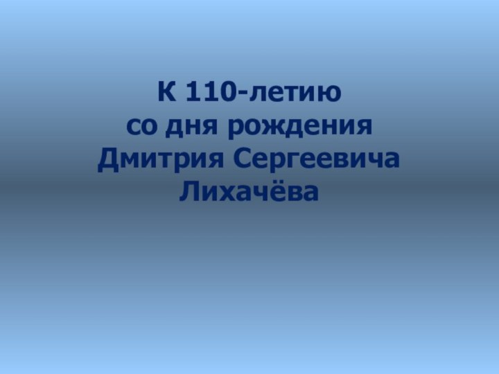 К 110-летию  со дня рождения  Дмитрия Сергеевича Лихачёва