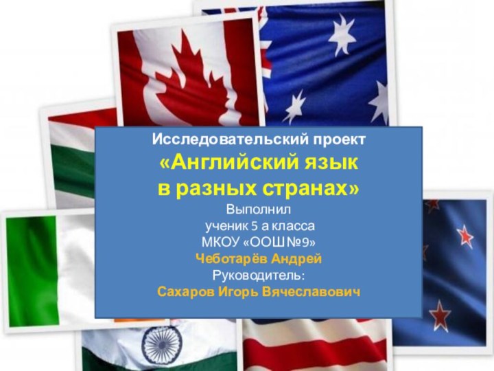 Исследовательский проект «Английский язык в разных странах»Выполнил ученик 5 а классаМКОУ «ООШ №9»Чеботарёв АндрейРуководитель:Сахаров Игорь Вячеславович