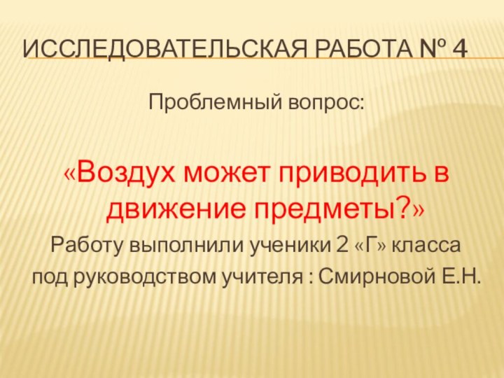 Исследовательская работа № 4Проблемный вопрос:«Воздух может приводить в движение предметы?»Работу выполнили ученики