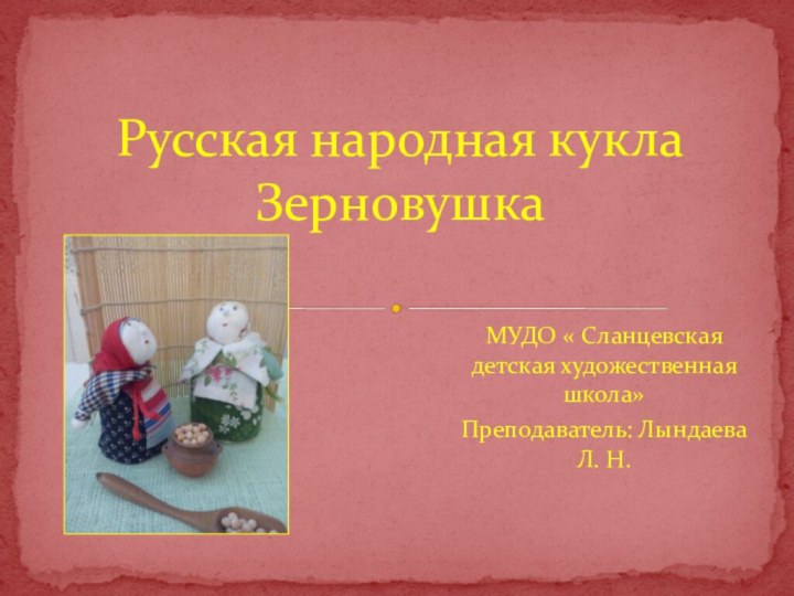 МУДО « Сланцевская детская художественная школа»Преподаватель: Лындаева Л. Н.Русская народная кукла Зерновушка