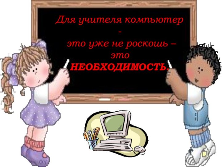 Для учителя компьютер -  это уже не роскошь – это НЕОБХОДИМОСТЬ. 