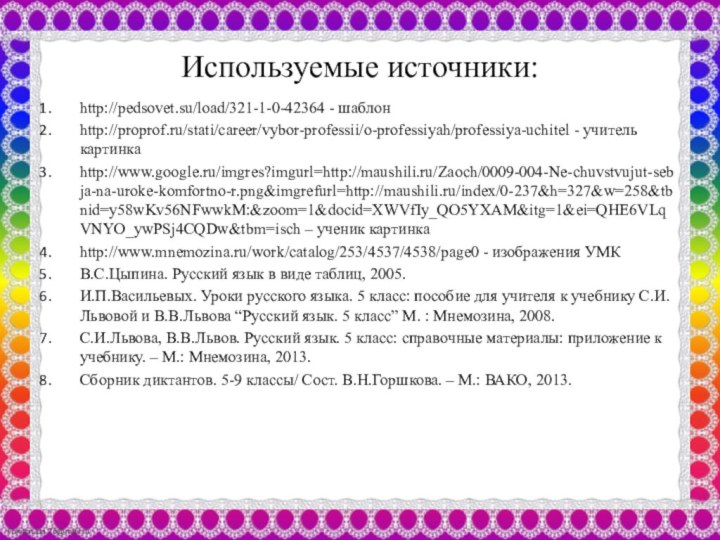 Используемые источники:http://pedsovet.su/load/321-1-0-42364 - шаблон http://proprof.ru/stati/career/vybor-professii/o-professiyah/professiya-uchitel - учитель картинкаhttp://www.google.ru/imgres?imgurl=http://maushili.ru/Zaoch/0009-004-Ne-chuvstvujut-sebja-na-uroke-komfortno-r.png&imgrefurl=http://maushili.ru/index/0-237&h=327&w=258&tbnid=y58wKv56NFwwkM:&zoom=1&docid=XWVfIy_QO5YXAM&itg=1&ei=QHE6VLqVNYO_ywPSj4CQDw&tbm=isch – ученик картинкаhttp://www.mnemozina.ru/work/catalog/253/4537/4538/page0 -