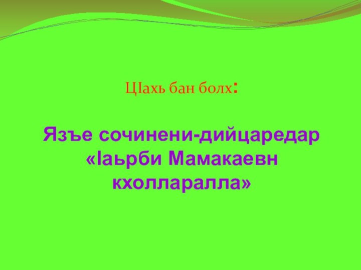 ЦIахь бан болх:Язъе сочинени-дийцаредар «Iаьрби Мамакаевн кхолларалла»