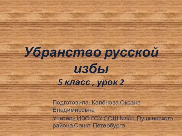 Убранство русской избы 5 класс , урок 2Подготовила: Калёнова Оксана ВладимировнаУчитель ИЗО