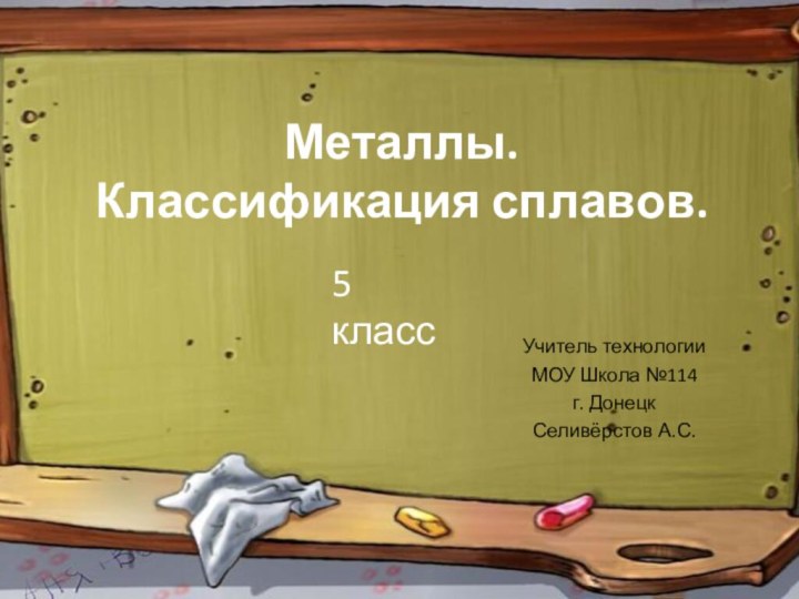 Металлы. Классификация сплавов.Учитель технологии МОУ Школа №114 г. ДонецкСеливёрстов А.С.5 класс