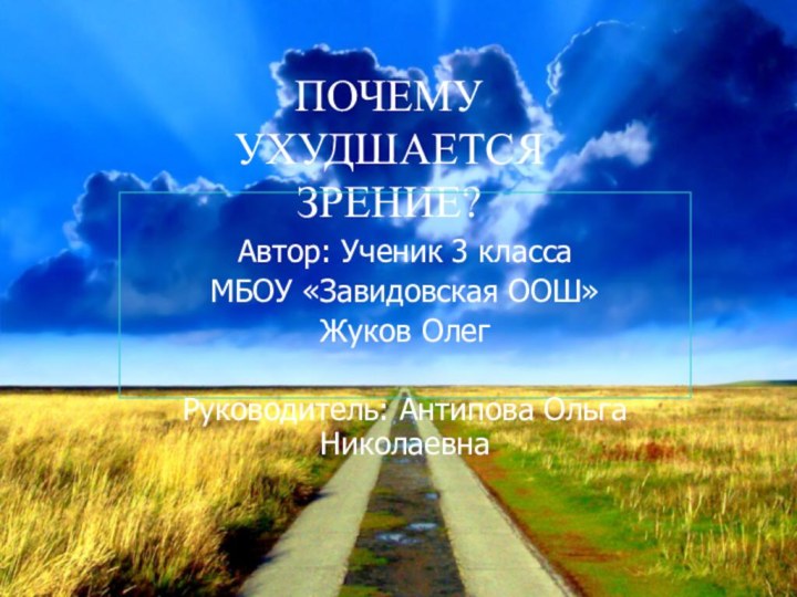 ПОЧЕМУ УХУДШАЕТСЯ ЗРЕНИЕ?Автор: Ученик 3 классаМБОУ «Завидовская ООШ» Жуков ОлегРуководитель: Антипова Ольга Николаевна