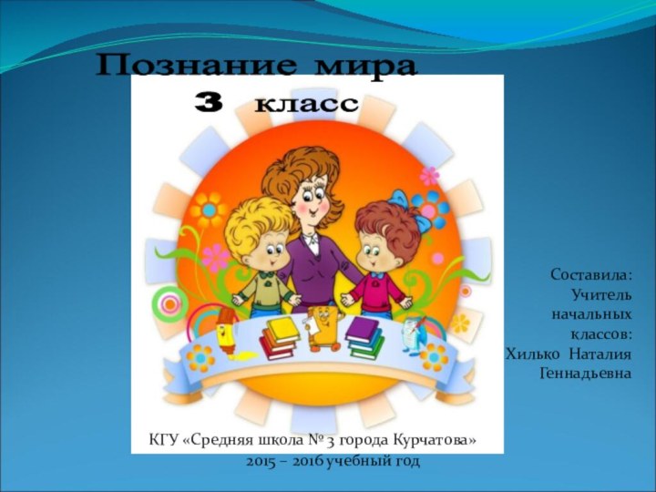 Познание мира 3 класс Составила:Учитель начальных классов:Хилько Наталия ГеннадьевнаКГУ «Средняя школа №