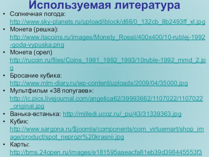 Используемая литератураСолнечная погода: http://www.sky-planets.ru/upload/iblock/d68/0_132cb_8b2493ff_xl.jpgМонета (решка): http://www.itacoins.ru/images/Monety_Rossii/400x400/10-rublej-1992-goda-vypuska.pngМонета (орел) http://rucoin.ru/files/Coins_1991_1992_1993/10ruble-1992_mmd_2.jpgБросание кубика: http://www.mlm-diary.ru/wp-content/uploads/2009/04/35000.jpgМультфильм «38 попугаев»: