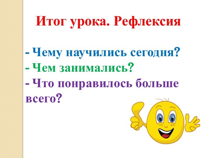 - Чему научились сегодня?- Чем занимались?- Что понравилось больше всего?Итог урока. Рефлексия