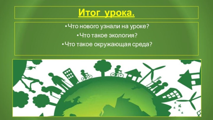 Итог урока.Что нового узнали на уроке?Что такое экология?Что такое окружающая среда?