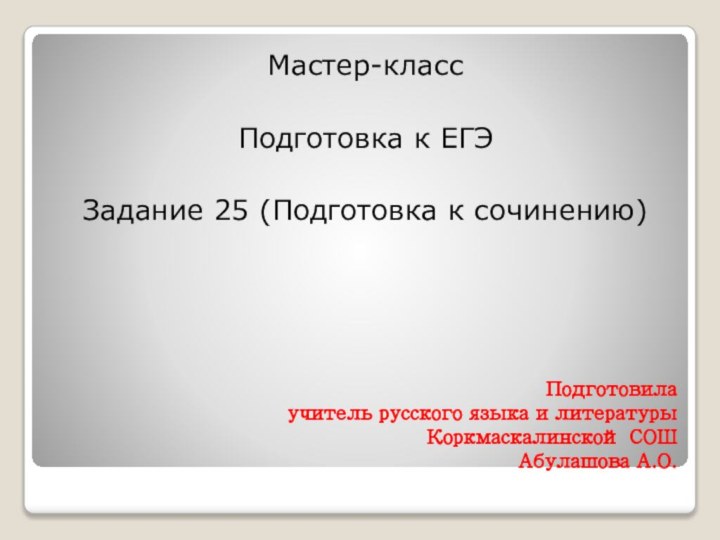 Подготовила учитель русского языка и литературы Коркмаскалинской СОШ Абулашова А.О.Мастер-классПодготовка к ЕГЭЗадание 25 (Подготовка к сочинению)