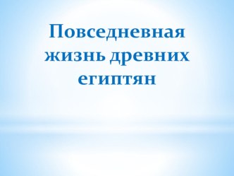 Презентация по истории на тему: Древний Египет (5 класс).Повседневная жизнь египтян.