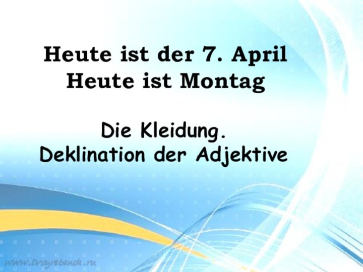 Heute ist der 7. AprilHeute ist MontagDie Kleidung.Deklination der Adjektive