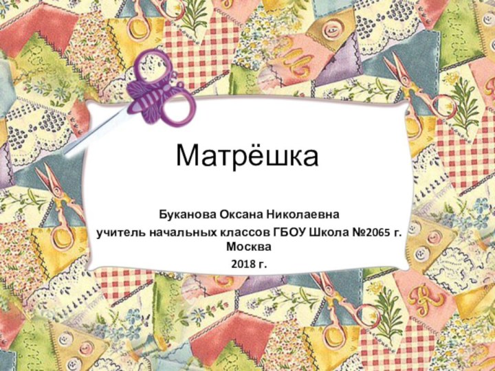 МатрёшкаБуканова Оксана Николаевнаучитель начальных классов ГБОУ Школа №2065 г. Москва2018 г.