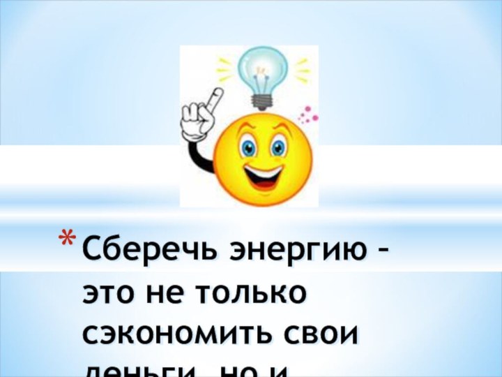 Сберечь энергию –  это не только сэкономить свои деньги, но и сохранить нашу Землю