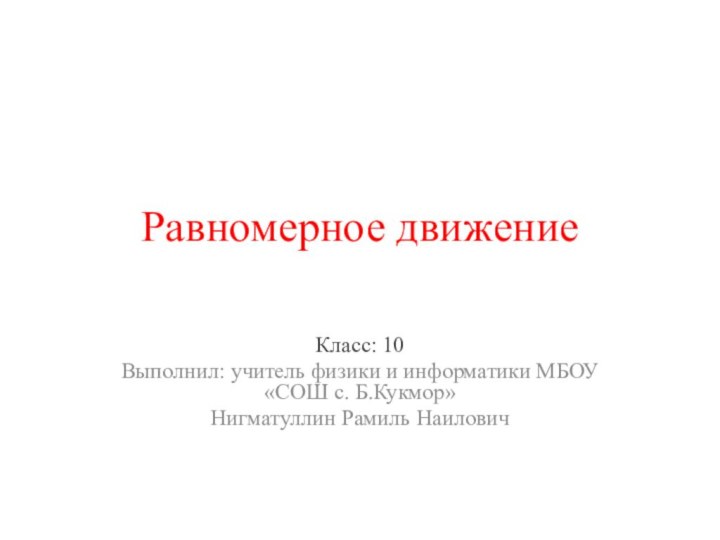 Равномерное движениеКласс: 10Выполнил: учитель физики и информатики МБОУ «СОШ с. Б.Кукмор»Нигматуллин Рамиль Наилович