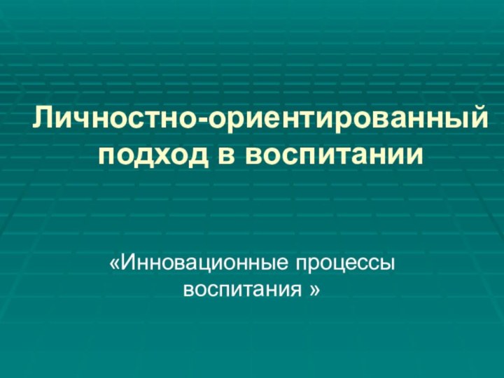 Личностно-ориентированный подход в воспитании«Инновационные процессы воспитания »