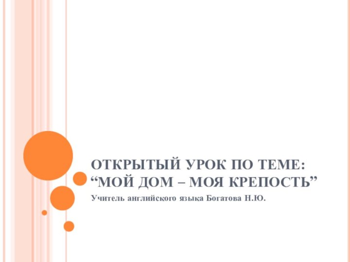 ОТКРЫТЫЙ УРОК ПО ТЕМЕ: “МОЙ ДОМ – МОЯ КРЕПОСТЬ” Учитель английского языка Богатова Н.Ю.