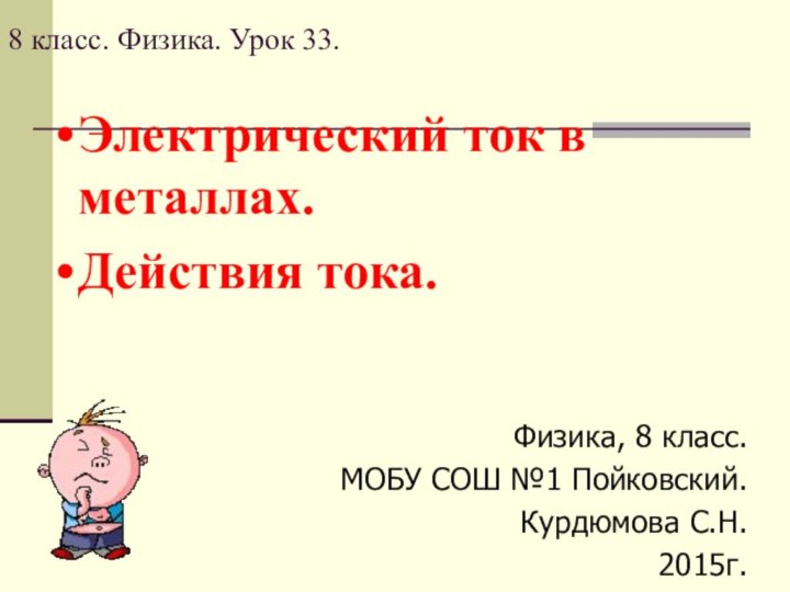 Физика, 8 класс.МОБУ СОШ №1 Пойковский.Курдюмова С.Н.2015г.Электрический ток в металлах.Действия тока.8 класс. Физика. Урок 33.