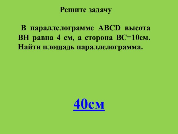 В параллелограмме АВСD высота ВH равна 4 см, а сторона ВС=10см. Найти площадь параллелограмма.Решите задачу40см