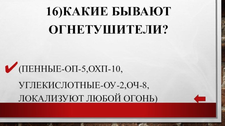 16)Какие бывают огнетушители?(Пенные-ОП-5,ОХП-10, углекислотные-оу-2,оч-8, локализуют любой огонь)