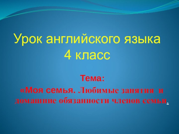 Урок английского языка  4 классТема:«Моя семья. Любимые занятия и домашние обязанности членов семьи.